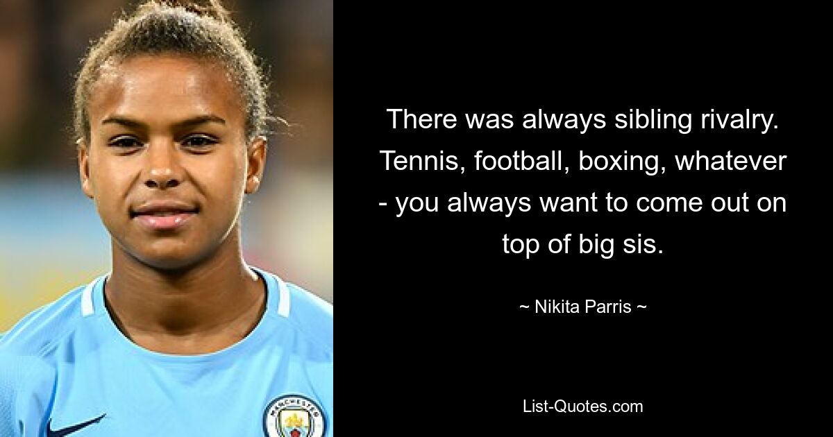 There was always sibling rivalry. Tennis, football, boxing, whatever - you always want to come out on top of big sis. — © Nikita Parris