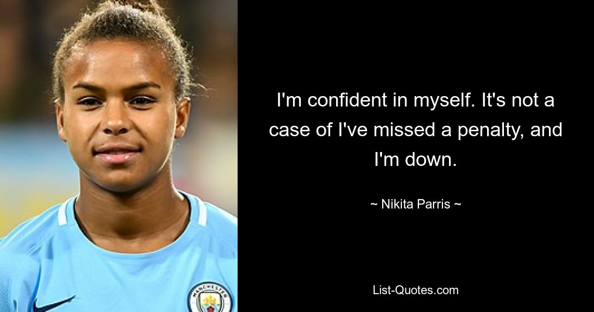 I'm confident in myself. It's not a case of I've missed a penalty, and I'm down. — © Nikita Parris