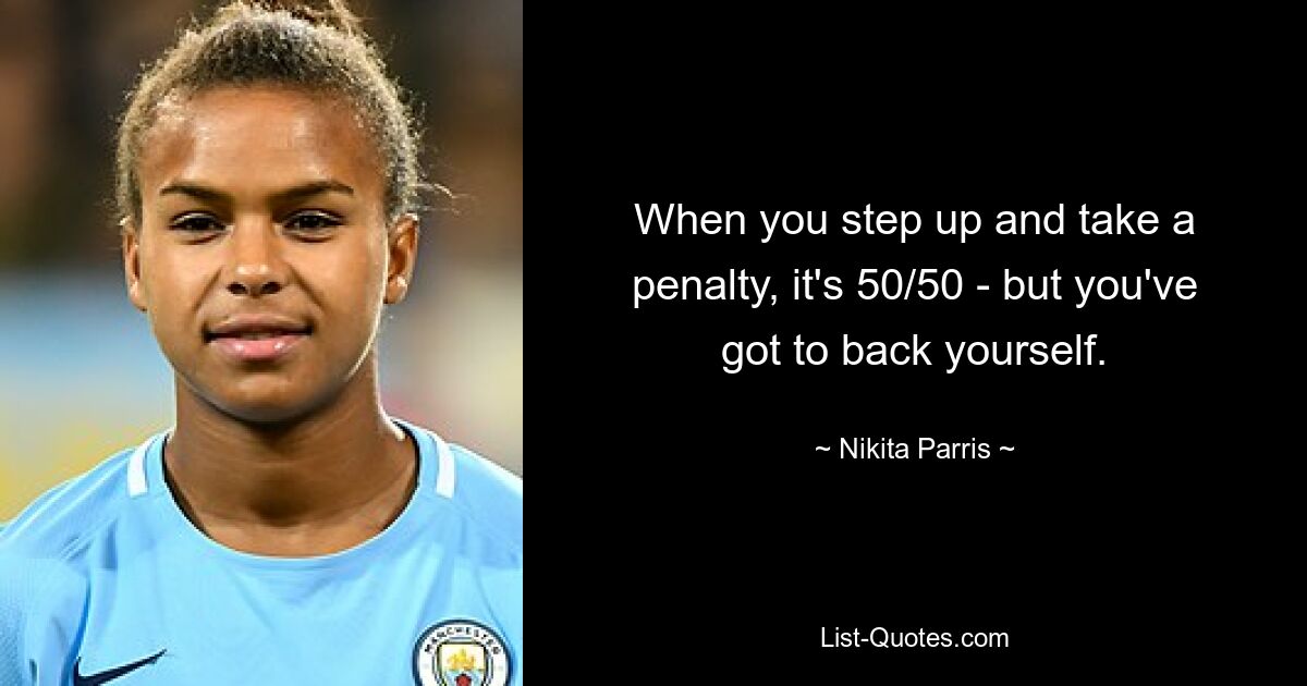 When you step up and take a penalty, it's 50/50 - but you've got to back yourself. — © Nikita Parris