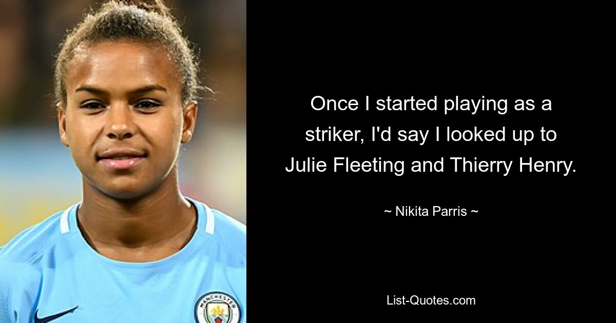 Once I started playing as a striker, I'd say I looked up to Julie Fleeting and Thierry Henry. — © Nikita Parris