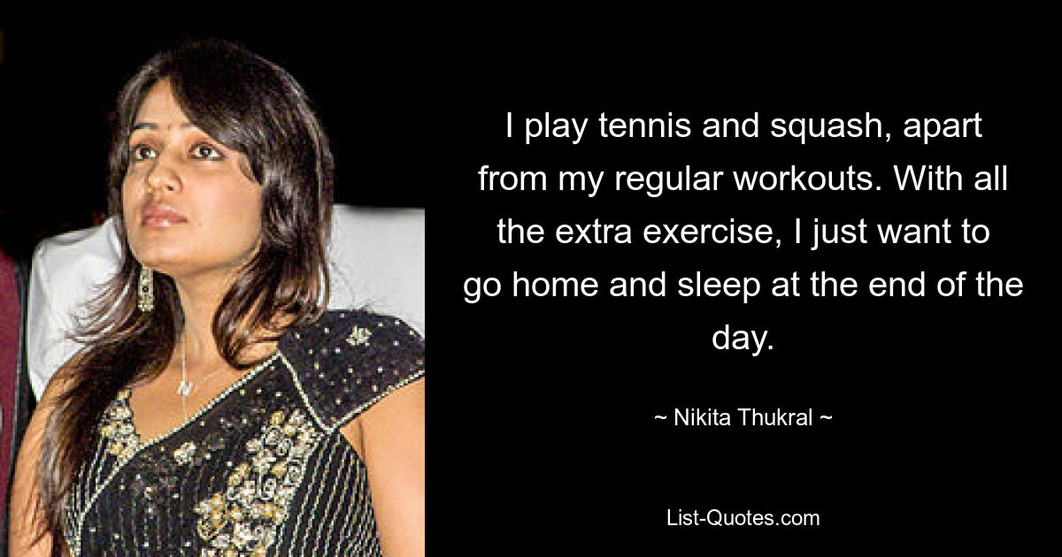 I play tennis and squash, apart from my regular workouts. With all the extra exercise, I just want to go home and sleep at the end of the day. — © Nikita Thukral