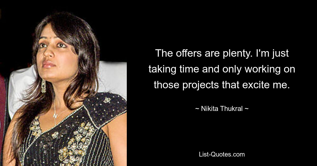 The offers are plenty. I'm just taking time and only working on those projects that excite me. — © Nikita Thukral