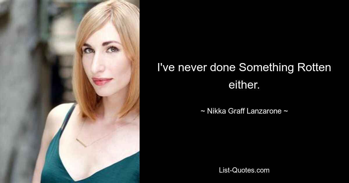 I've never done Something Rotten either. — © Nikka Graff Lanzarone