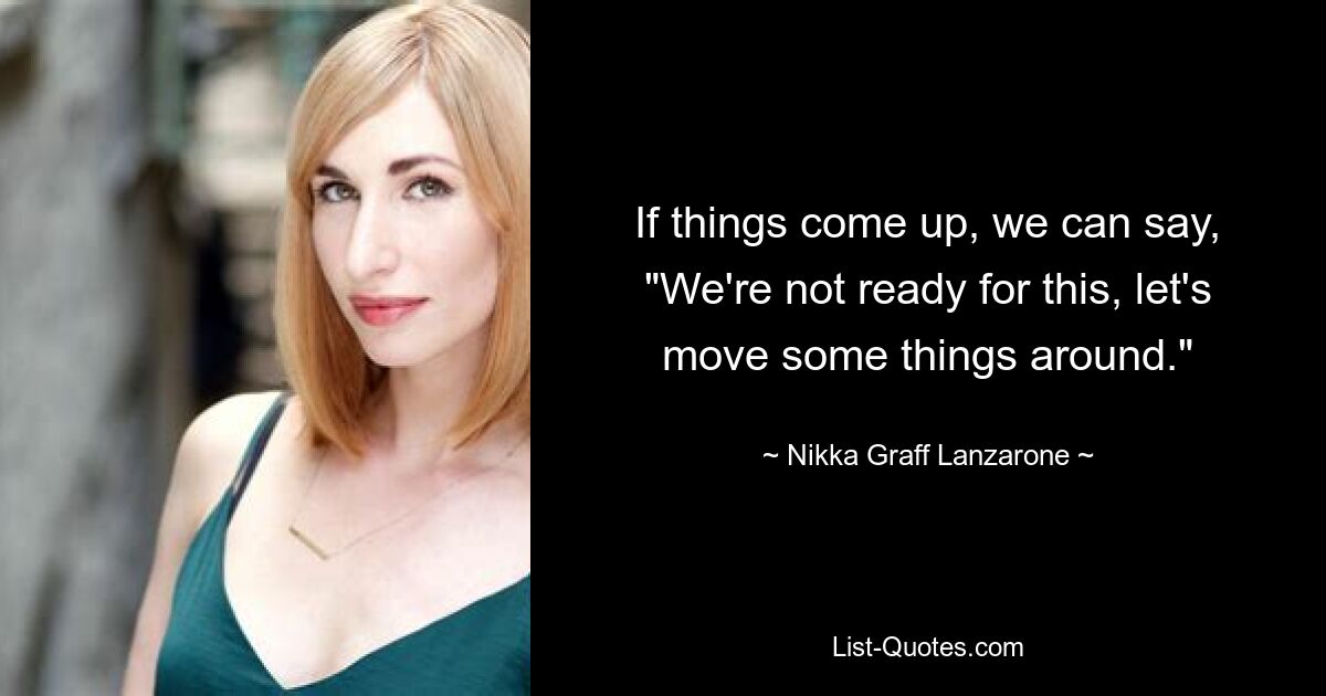 If things come up, we can say, "We're not ready for this, let's move some things around." — © Nikka Graff Lanzarone