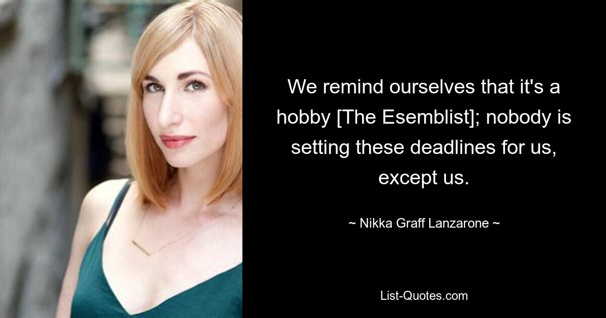 We remind ourselves that it's a hobby [The Esemblist]; nobody is setting these deadlines for us, except us. — © Nikka Graff Lanzarone