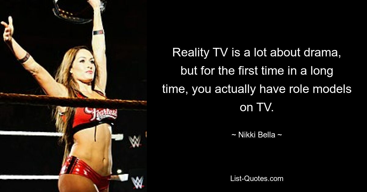 Reality TV is a lot about drama, but for the first time in a long time, you actually have role models on TV. — © Nikki Bella