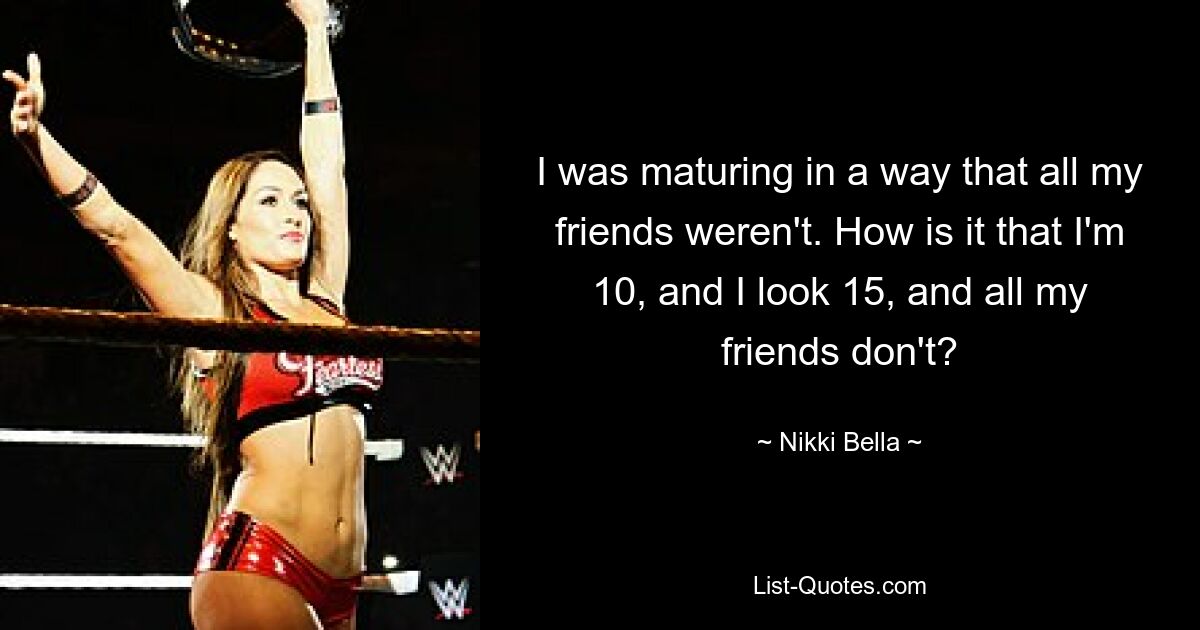 I was maturing in a way that all my friends weren't. How is it that I'm 10, and I look 15, and all my friends don't? — © Nikki Bella