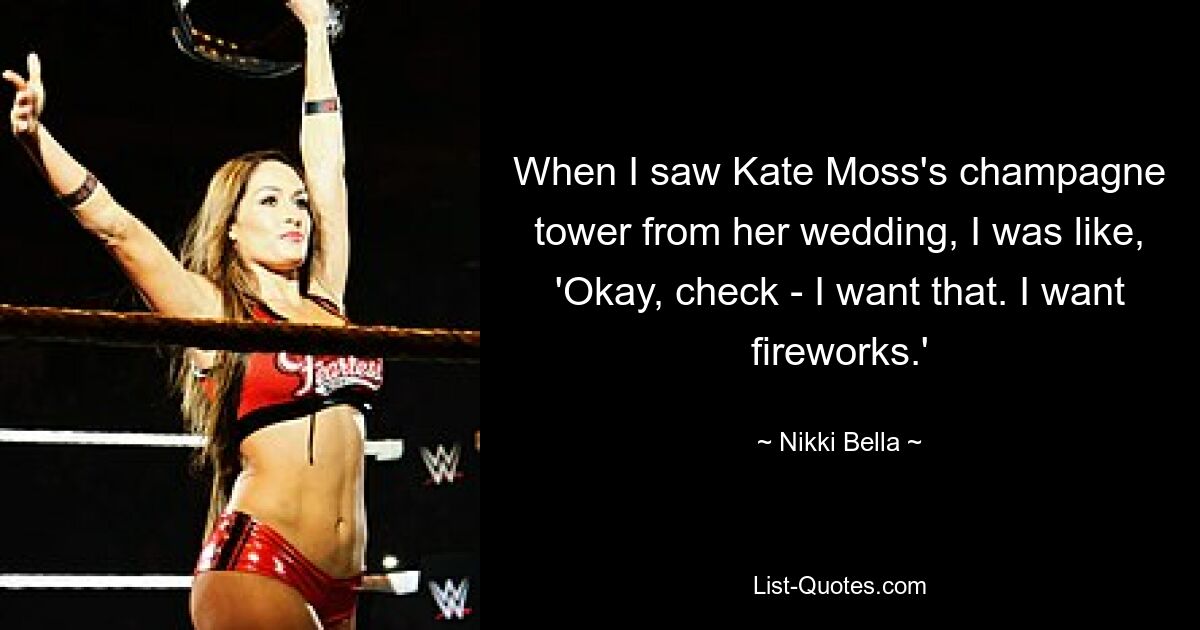 When I saw Kate Moss's champagne tower from her wedding, I was like, 'Okay, check - I want that. I want fireworks.' — © Nikki Bella