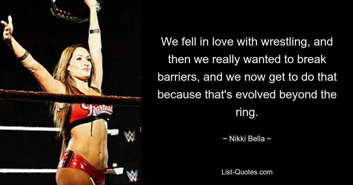 We fell in love with wrestling, and then we really wanted to break barriers, and we now get to do that because that's evolved beyond the ring. — © Nikki Bella