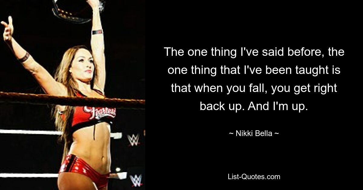 The one thing I've said before, the one thing that I've been taught is that when you fall, you get right back up. And I'm up. — © Nikki Bella