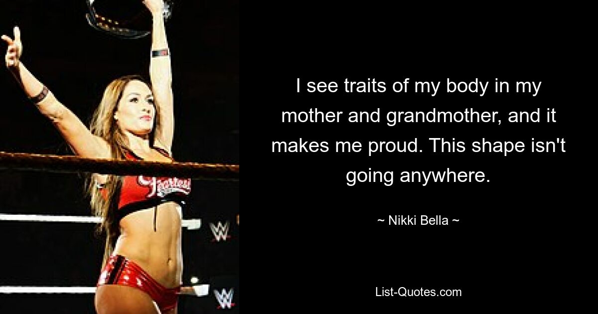 I see traits of my body in my mother and grandmother, and it makes me proud. This shape isn't going anywhere. — © Nikki Bella