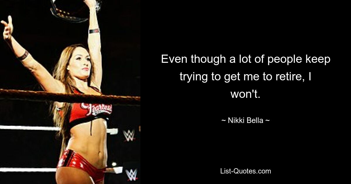 Even though a lot of people keep trying to get me to retire, I won't. — © Nikki Bella