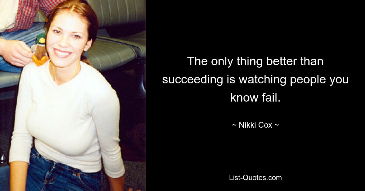 The only thing better than succeeding is watching people you know fail. — © Nikki Cox