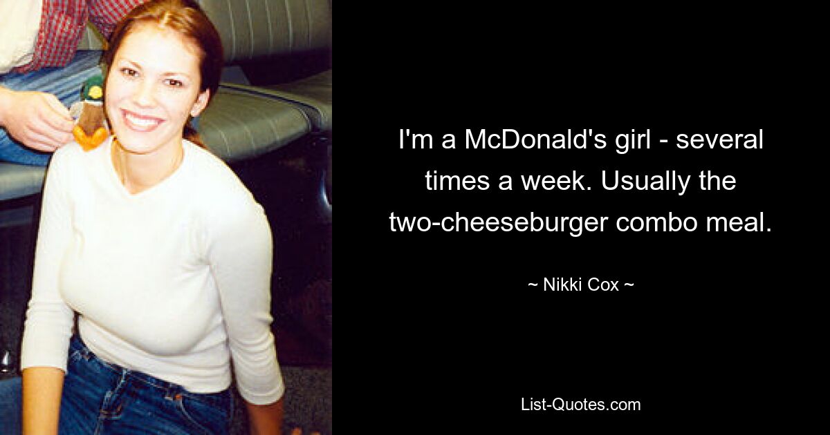 I'm a McDonald's girl - several times a week. Usually the two-cheeseburger combo meal. — © Nikki Cox