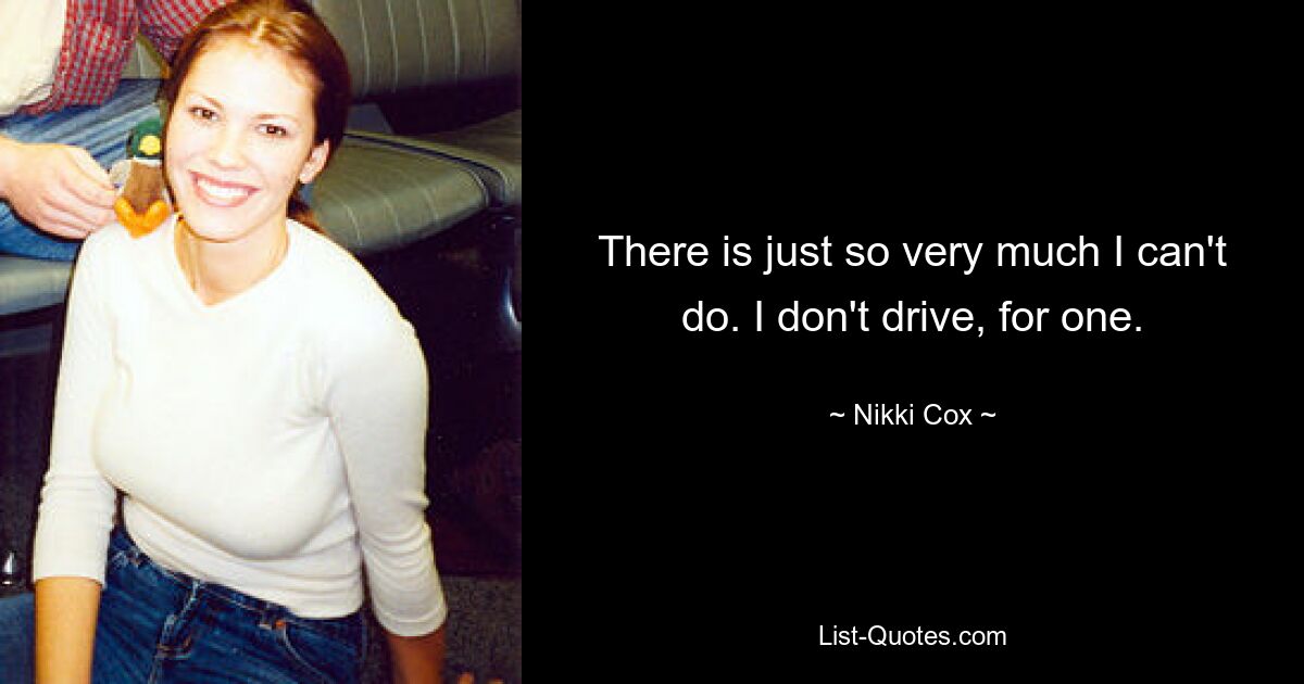 There is just so very much I can't do. I don't drive, for one. — © Nikki Cox