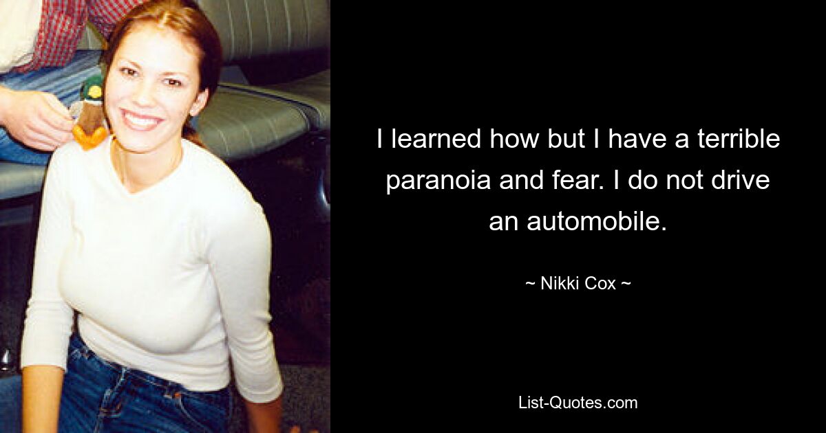 I learned how but I have a terrible paranoia and fear. I do not drive an automobile. — © Nikki Cox