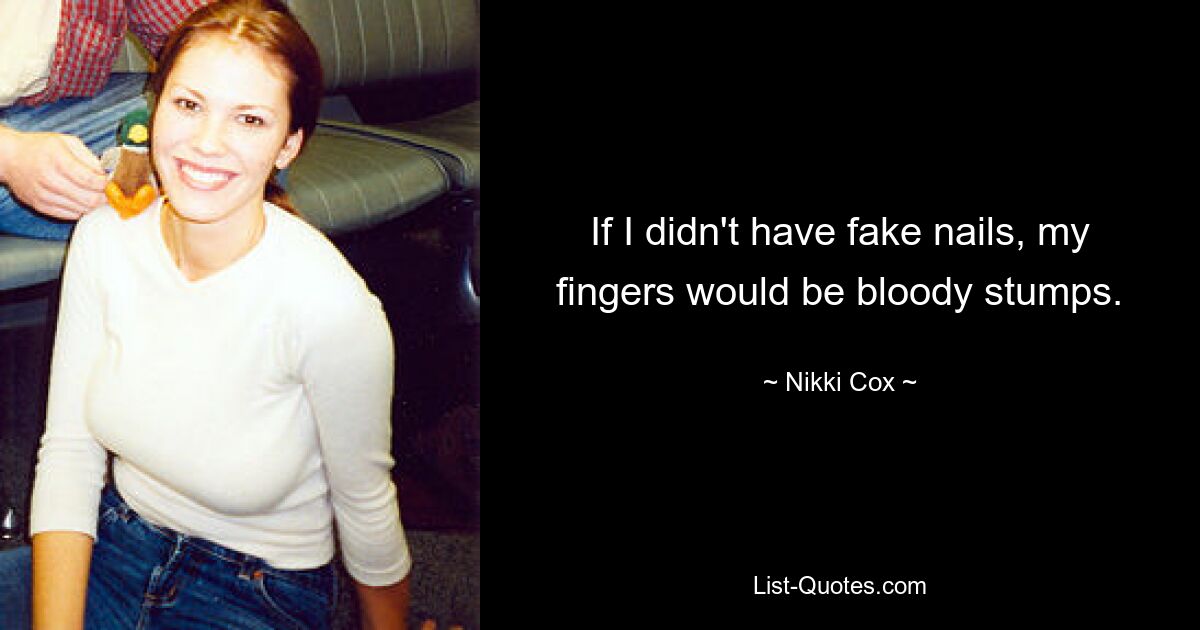 If I didn't have fake nails, my fingers would be bloody stumps. — © Nikki Cox