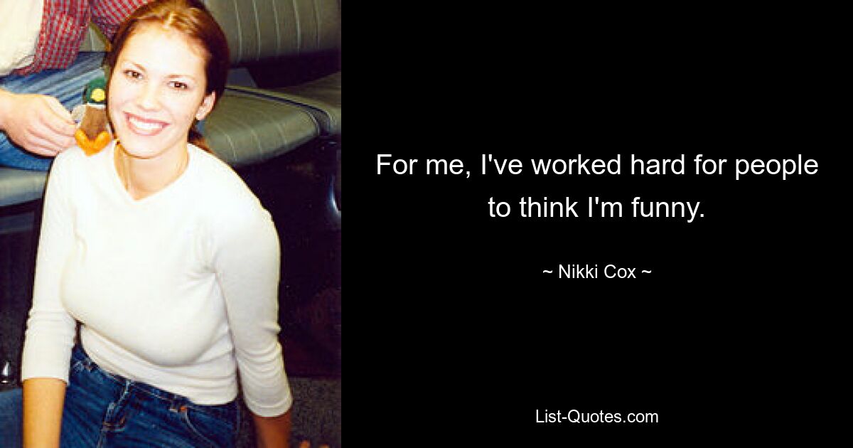 For me, I've worked hard for people to think I'm funny. — © Nikki Cox