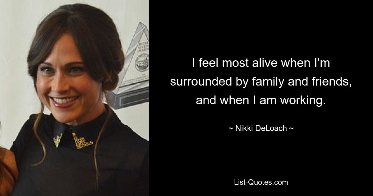 I feel most alive when I'm surrounded by family and friends, and when I am working. — © Nikki DeLoach