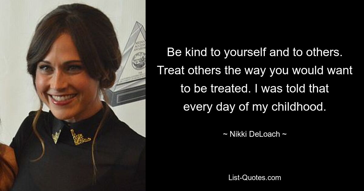 Be kind to yourself and to others. Treat others the way you would want to be treated. I was told that every day of my childhood. — © Nikki DeLoach