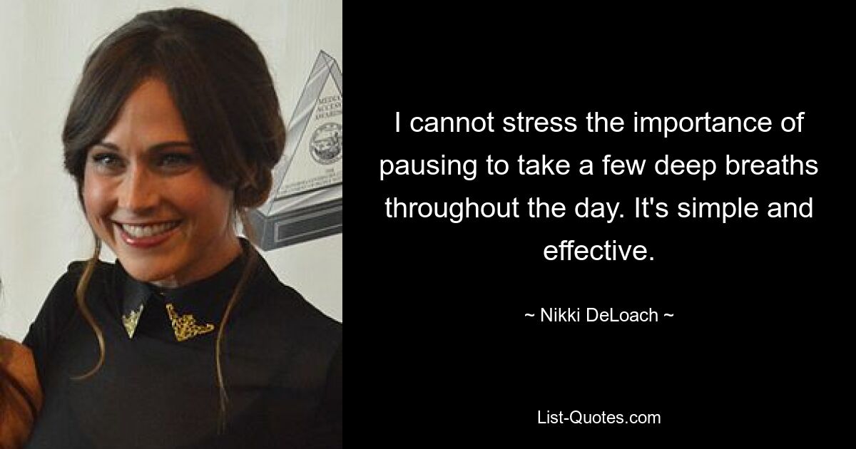 I cannot stress the importance of pausing to take a few deep breaths throughout the day. It's simple and effective. — © Nikki DeLoach