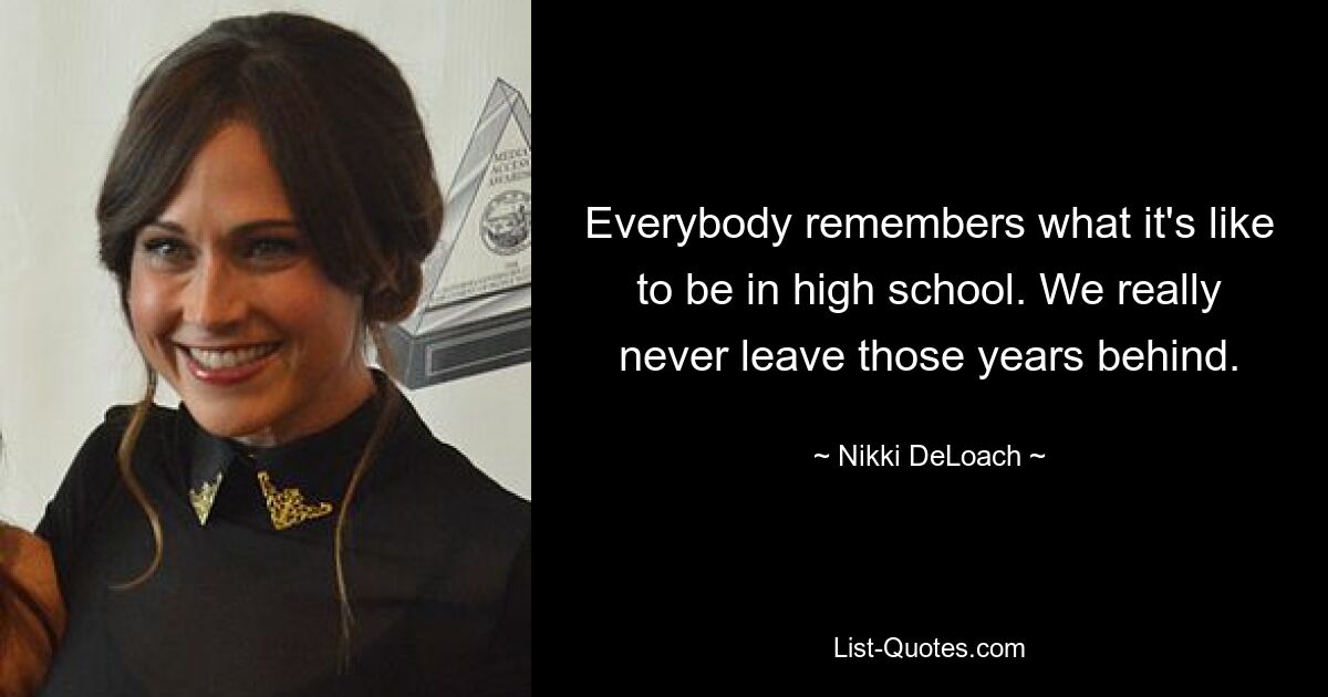 Everybody remembers what it's like to be in high school. We really never leave those years behind. — © Nikki DeLoach