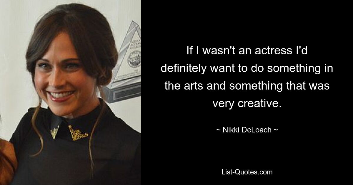 If I wasn't an actress I'd definitely want to do something in the arts and something that was very creative. — © Nikki DeLoach