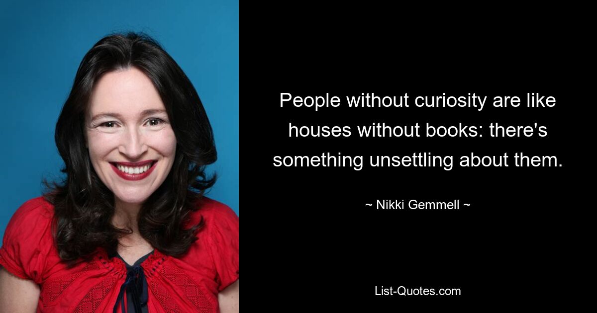 People without curiosity are like houses without books: there's something unsettling about them. — © Nikki Gemmell