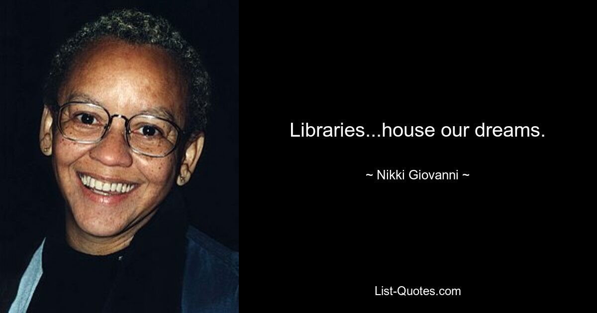 Libraries...house our dreams. — © Nikki Giovanni