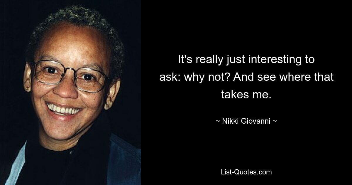 It's really just interesting to ask: why not? And see where that takes me. — © Nikki Giovanni