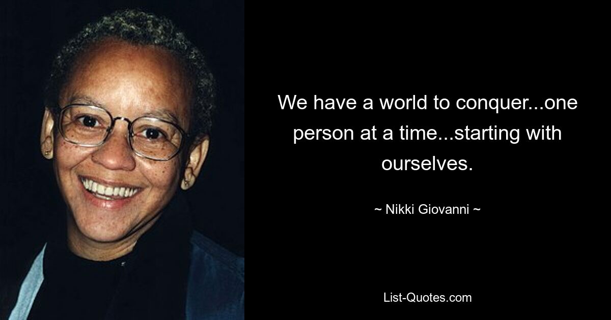 We have a world to conquer...one person at a time...starting with ourselves. — © Nikki Giovanni