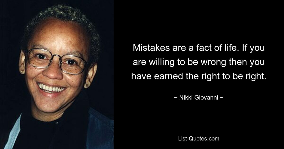 Mistakes are a fact of life. If you are willing to be wrong then you have earned the right to be right. — © Nikki Giovanni