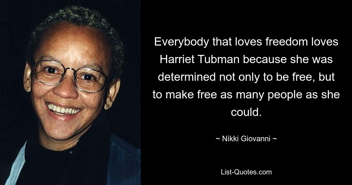 Everybody that loves freedom loves Harriet Tubman because she was determined not only to be free, but to make free as many people as she could. — © Nikki Giovanni