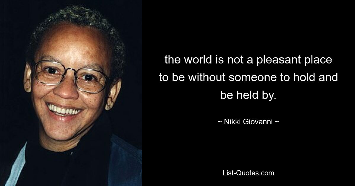 the world is not a pleasant place to be without someone to hold and be held by. — © Nikki Giovanni