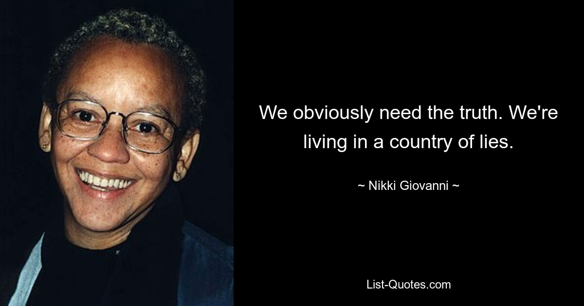 We obviously need the truth. We're living in a country of lies. — © Nikki Giovanni