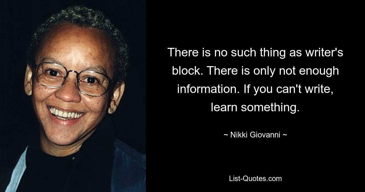 There is no such thing as writer's block. There is only not enough information. If you can't write, learn something. — © Nikki Giovanni