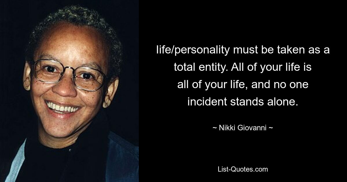 Iife/personality must be taken as a total entity. All of your life is all of your life, and no one incident stands alone. — © Nikki Giovanni