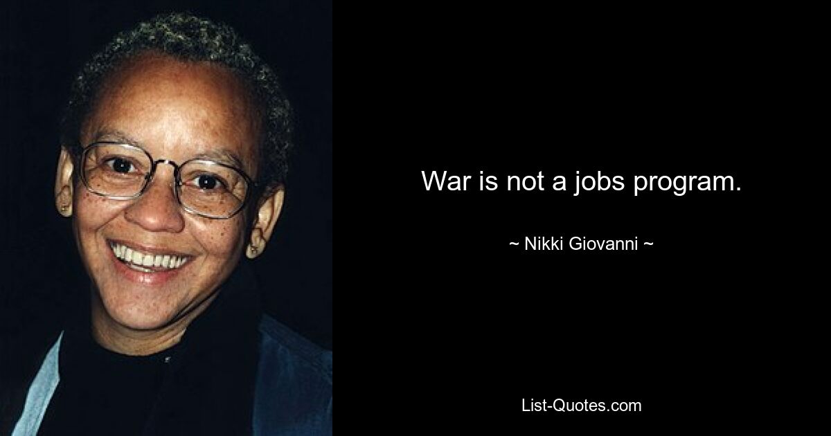 War is not a jobs program. — © Nikki Giovanni