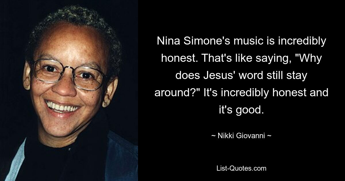 Nina Simone's music is incredibly honest. That's like saying, "Why does Jesus' word still stay around?" It's incredibly honest and it's good. — © Nikki Giovanni