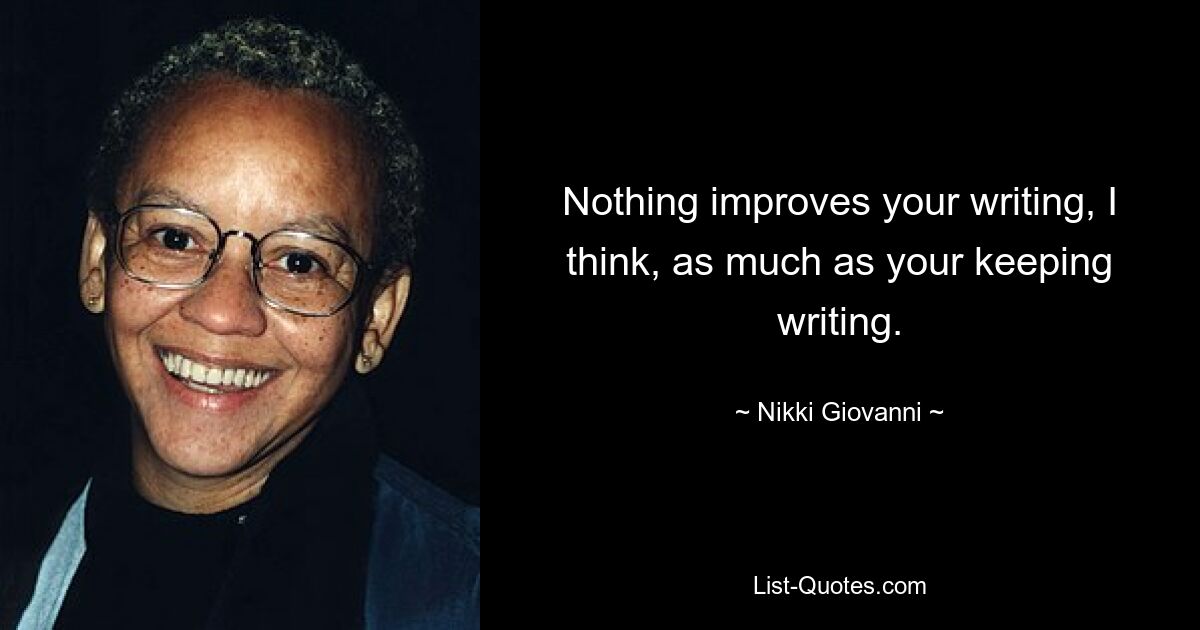 Nothing improves your writing, I think, as much as your keeping writing. — © Nikki Giovanni