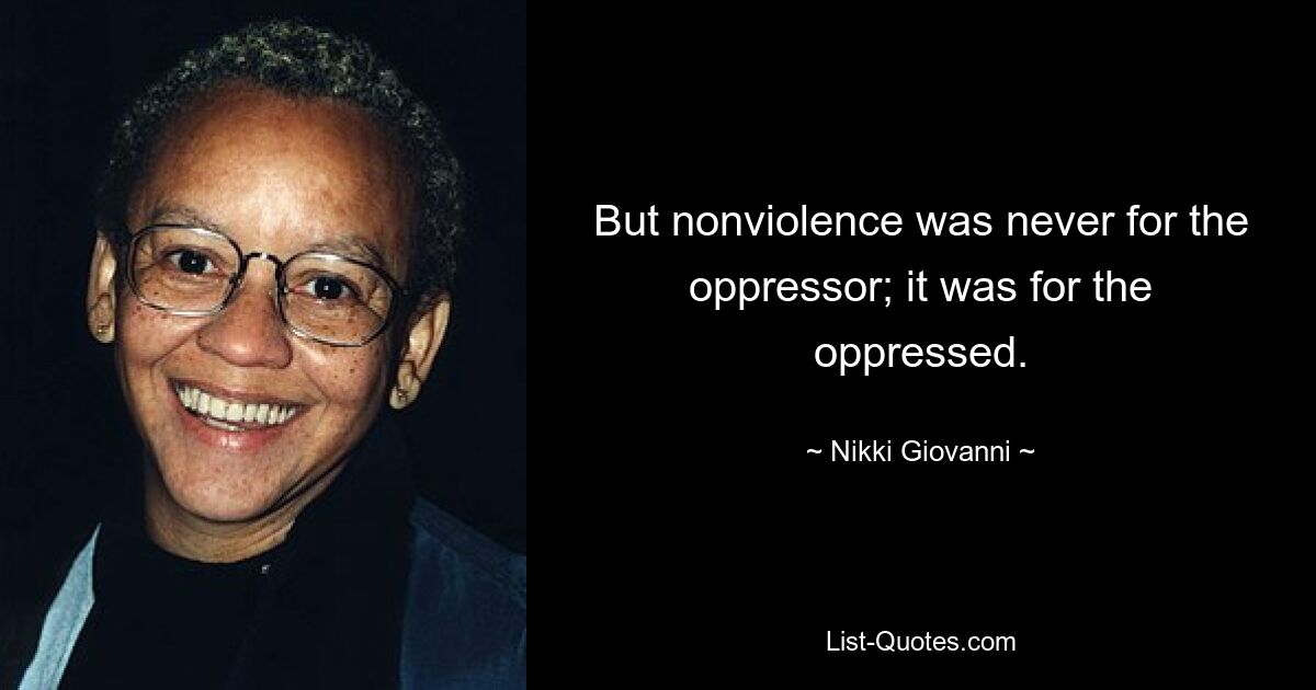 But nonviolence was never for the oppressor; it was for the oppressed. — © Nikki Giovanni