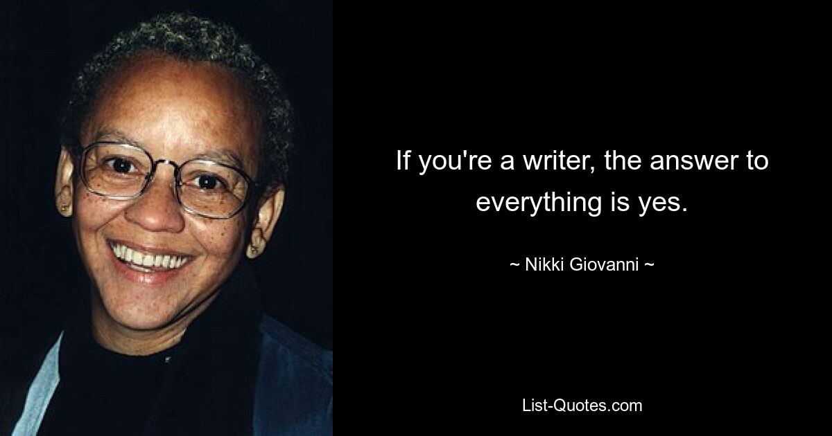 If you're a writer, the answer to everything is yes. — © Nikki Giovanni