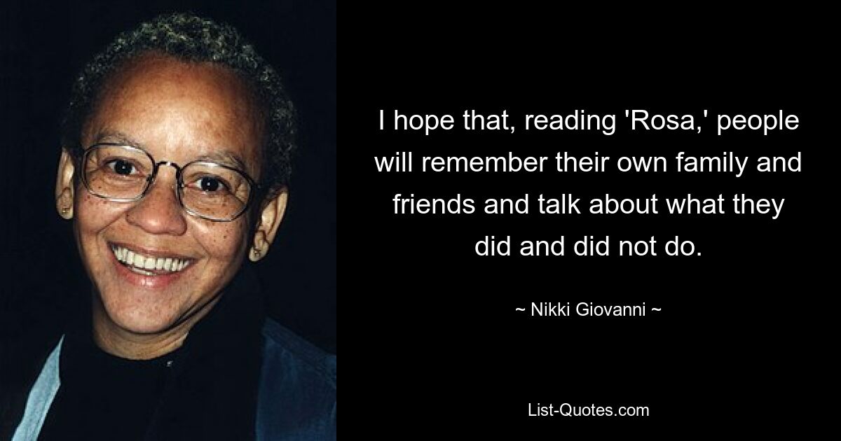 I hope that, reading 'Rosa,' people will remember their own family and friends and talk about what they did and did not do. — © Nikki Giovanni