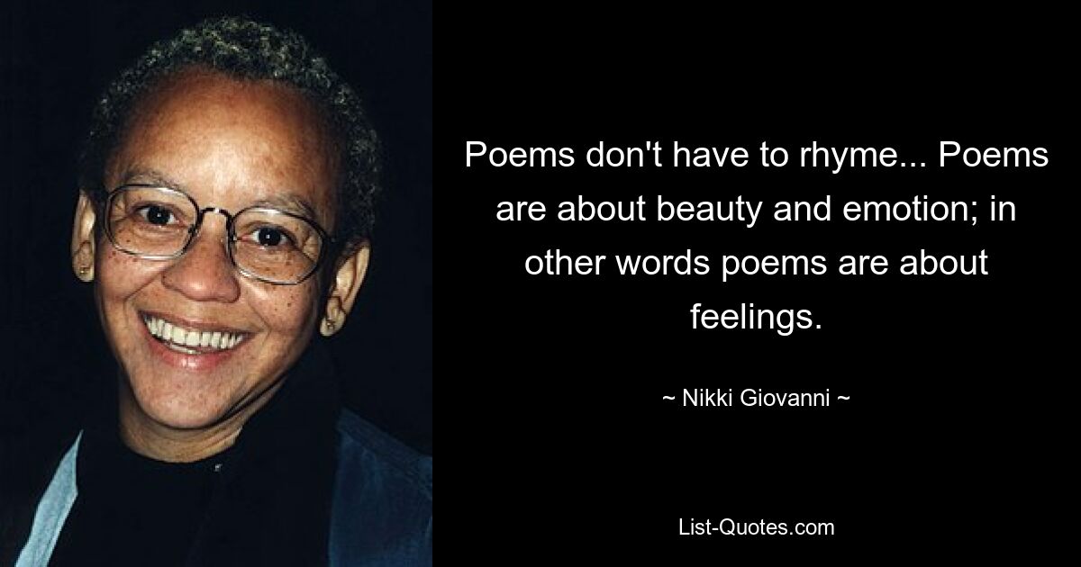 Poems don't have to rhyme... Poems are about beauty and emotion; in other words poems are about feelings. — © Nikki Giovanni