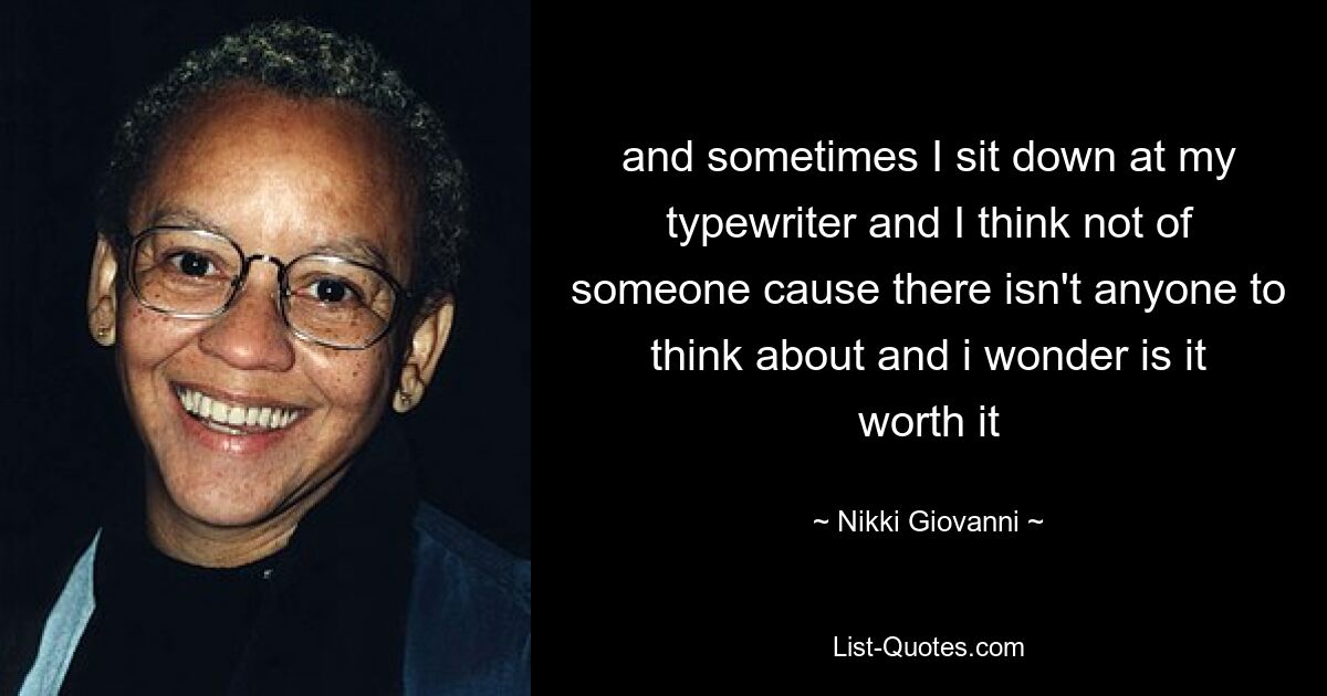 and sometimes I sit down at my typewriter and I think not of someone cause there isn't anyone to think about and i wonder is it worth it — © Nikki Giovanni