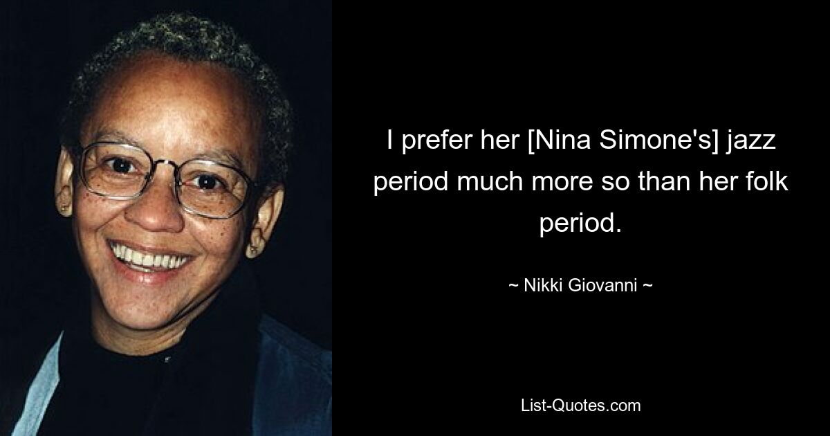 I prefer her [Nina Simone's] jazz period much more so than her folk period. — © Nikki Giovanni