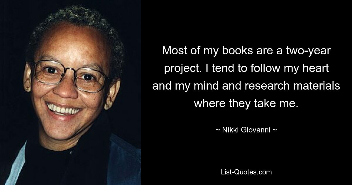 Most of my books are a two-year project. I tend to follow my heart and my mind and research materials where they take me. — © Nikki Giovanni