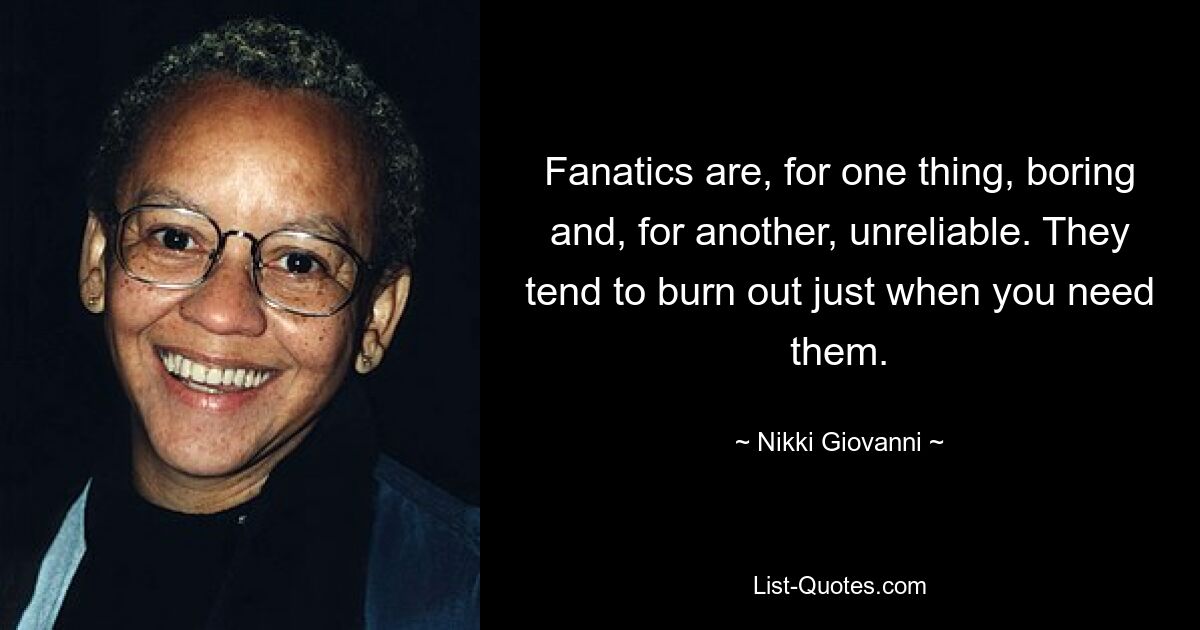 Fanatics are, for one thing, boring and, for another, unreliable. They tend to burn out just when you need them. — © Nikki Giovanni