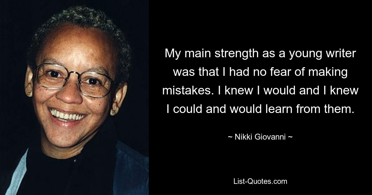 My main strength as a young writer was that I had no fear of making mistakes. I knew I would and I knew I could and would learn from them. — © Nikki Giovanni