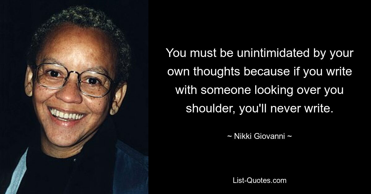 You must be unintimidated by your own thoughts because if you write with someone looking over you shoulder, you'll never write. — © Nikki Giovanni